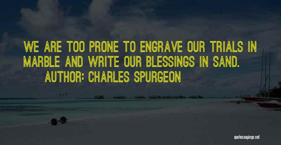 Charles Spurgeon Quotes: We Are Too Prone To Engrave Our Trials In Marble And Write Our Blessings In Sand.