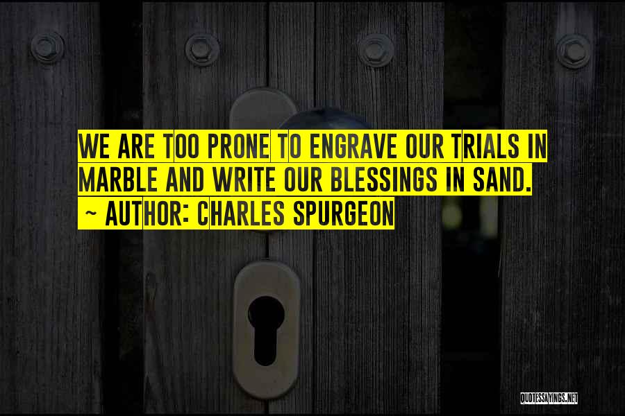 Charles Spurgeon Quotes: We Are Too Prone To Engrave Our Trials In Marble And Write Our Blessings In Sand.