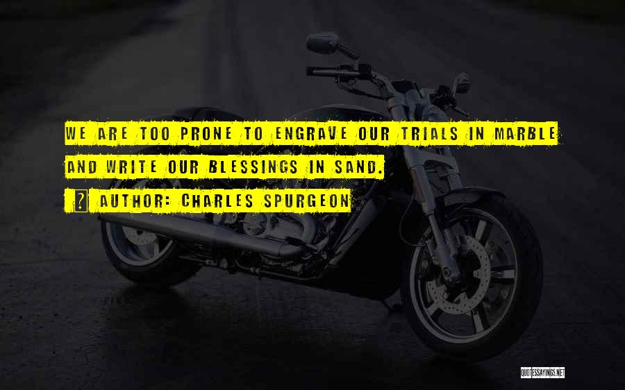 Charles Spurgeon Quotes: We Are Too Prone To Engrave Our Trials In Marble And Write Our Blessings In Sand.