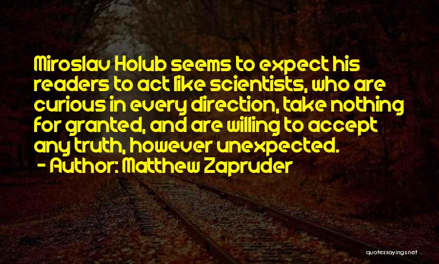 Matthew Zapruder Quotes: Miroslav Holub Seems To Expect His Readers To Act Like Scientists, Who Are Curious In Every Direction, Take Nothing For