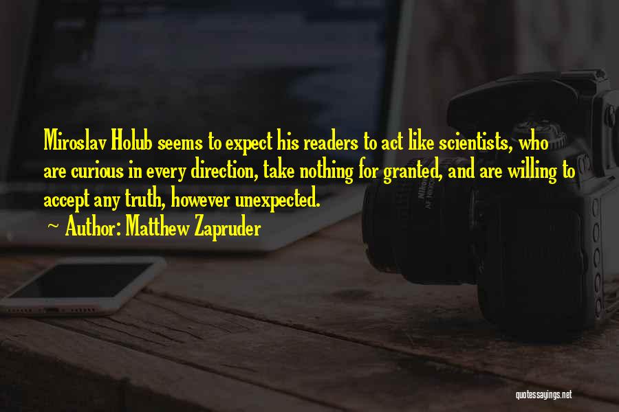 Matthew Zapruder Quotes: Miroslav Holub Seems To Expect His Readers To Act Like Scientists, Who Are Curious In Every Direction, Take Nothing For