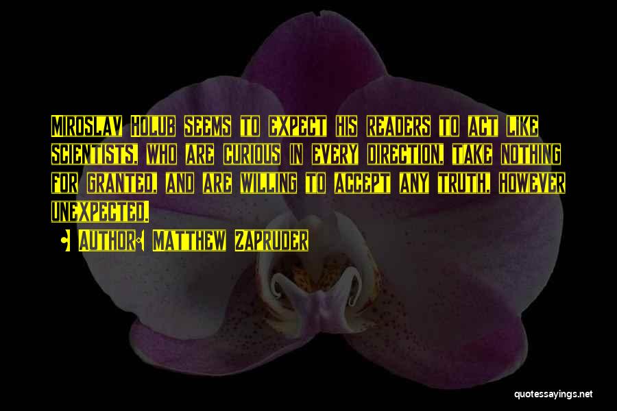 Matthew Zapruder Quotes: Miroslav Holub Seems To Expect His Readers To Act Like Scientists, Who Are Curious In Every Direction, Take Nothing For