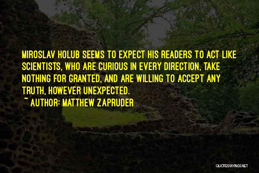 Matthew Zapruder Quotes: Miroslav Holub Seems To Expect His Readers To Act Like Scientists, Who Are Curious In Every Direction, Take Nothing For