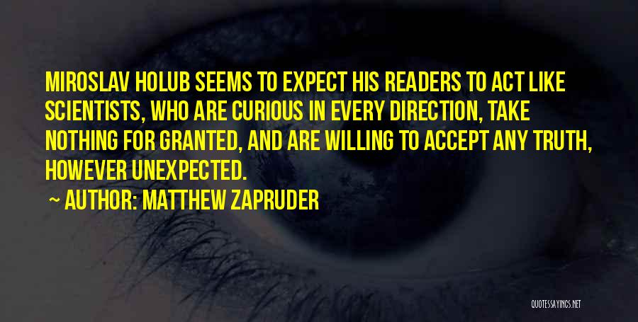 Matthew Zapruder Quotes: Miroslav Holub Seems To Expect His Readers To Act Like Scientists, Who Are Curious In Every Direction, Take Nothing For