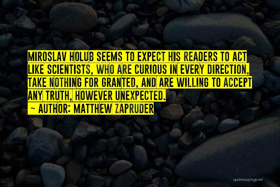 Matthew Zapruder Quotes: Miroslav Holub Seems To Expect His Readers To Act Like Scientists, Who Are Curious In Every Direction, Take Nothing For