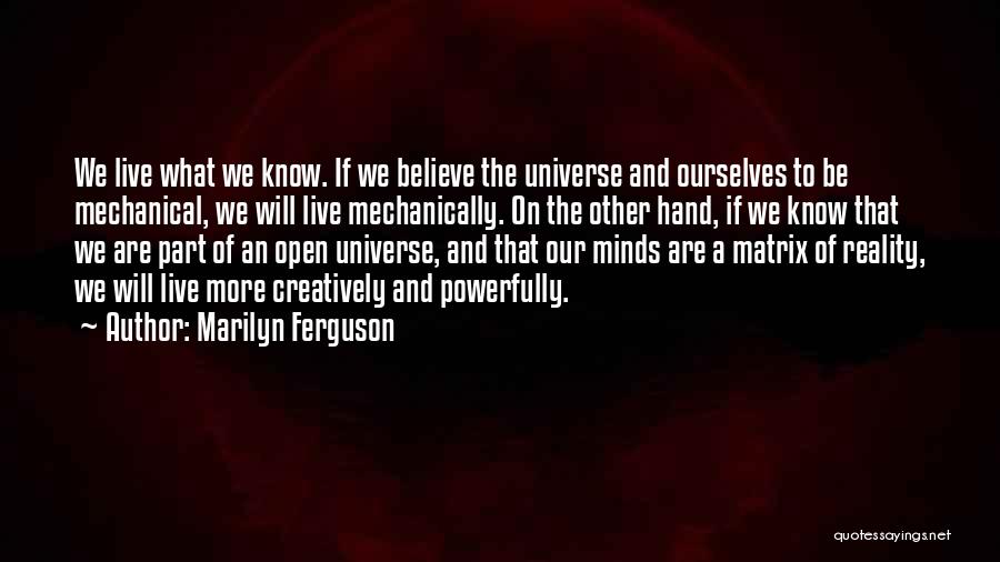 Marilyn Ferguson Quotes: We Live What We Know. If We Believe The Universe And Ourselves To Be Mechanical, We Will Live Mechanically. On
