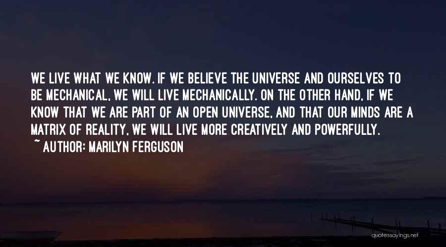 Marilyn Ferguson Quotes: We Live What We Know. If We Believe The Universe And Ourselves To Be Mechanical, We Will Live Mechanically. On