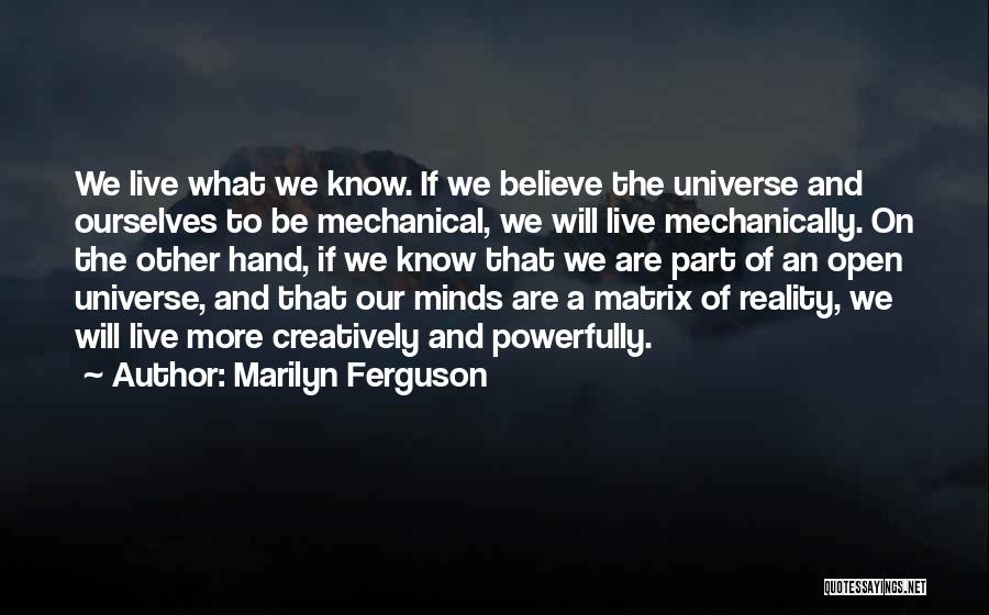 Marilyn Ferguson Quotes: We Live What We Know. If We Believe The Universe And Ourselves To Be Mechanical, We Will Live Mechanically. On