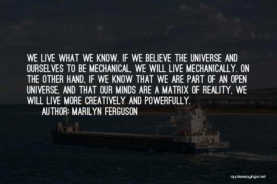 Marilyn Ferguson Quotes: We Live What We Know. If We Believe The Universe And Ourselves To Be Mechanical, We Will Live Mechanically. On