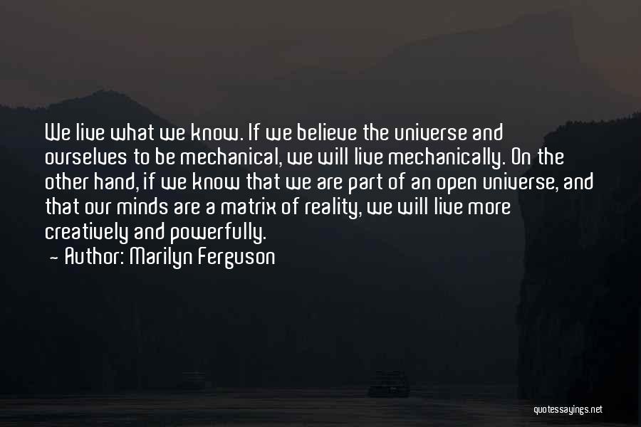 Marilyn Ferguson Quotes: We Live What We Know. If We Believe The Universe And Ourselves To Be Mechanical, We Will Live Mechanically. On