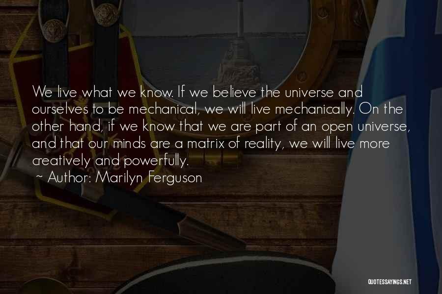 Marilyn Ferguson Quotes: We Live What We Know. If We Believe The Universe And Ourselves To Be Mechanical, We Will Live Mechanically. On