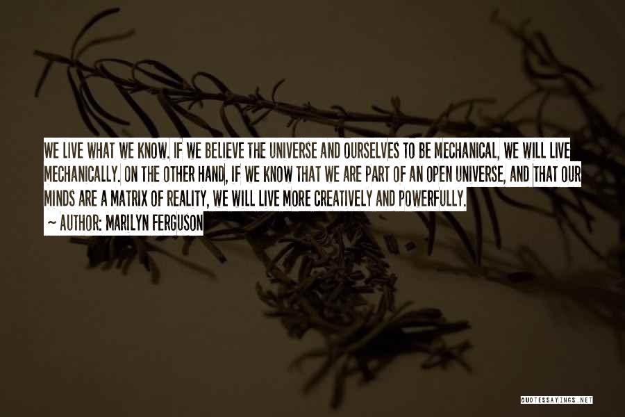 Marilyn Ferguson Quotes: We Live What We Know. If We Believe The Universe And Ourselves To Be Mechanical, We Will Live Mechanically. On