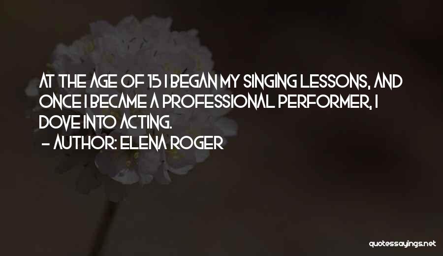 Elena Roger Quotes: At The Age Of 15 I Began My Singing Lessons, And Once I Became A Professional Performer, I Dove Into