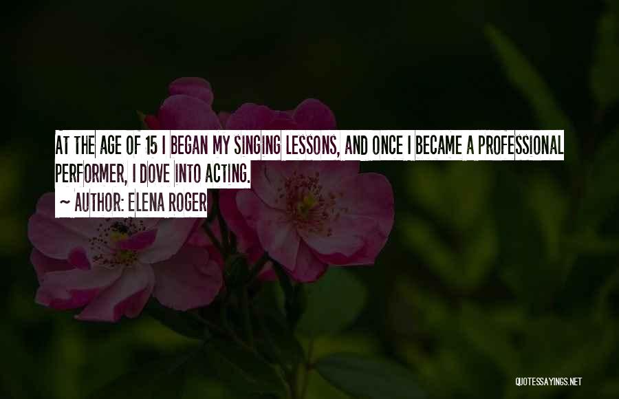 Elena Roger Quotes: At The Age Of 15 I Began My Singing Lessons, And Once I Became A Professional Performer, I Dove Into