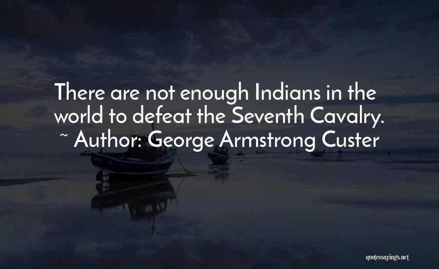 George Armstrong Custer Quotes: There Are Not Enough Indians In The World To Defeat The Seventh Cavalry.
