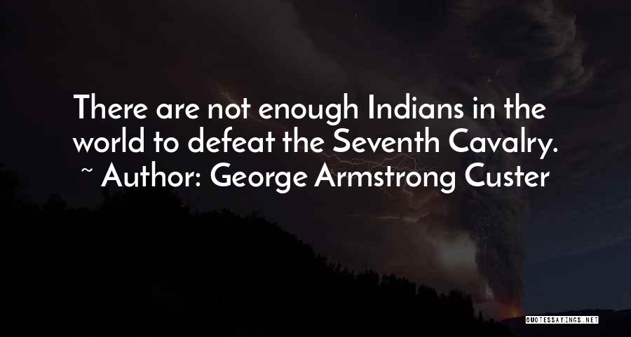 George Armstrong Custer Quotes: There Are Not Enough Indians In The World To Defeat The Seventh Cavalry.