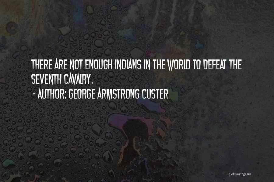 George Armstrong Custer Quotes: There Are Not Enough Indians In The World To Defeat The Seventh Cavalry.