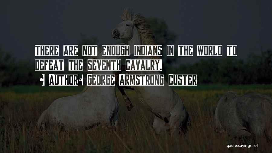 George Armstrong Custer Quotes: There Are Not Enough Indians In The World To Defeat The Seventh Cavalry.