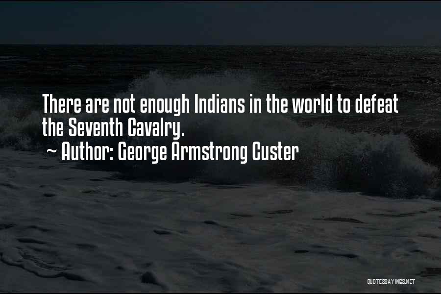 George Armstrong Custer Quotes: There Are Not Enough Indians In The World To Defeat The Seventh Cavalry.