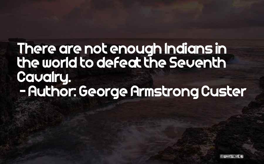 George Armstrong Custer Quotes: There Are Not Enough Indians In The World To Defeat The Seventh Cavalry.