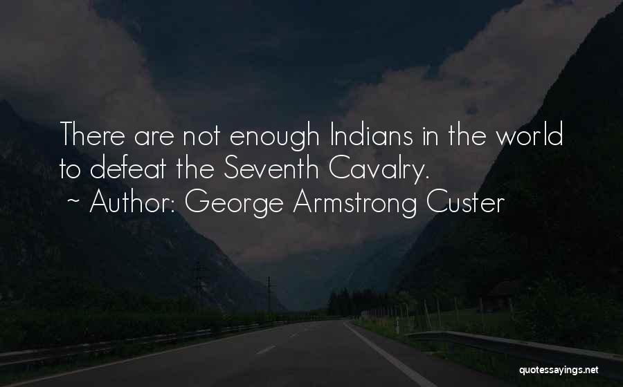George Armstrong Custer Quotes: There Are Not Enough Indians In The World To Defeat The Seventh Cavalry.