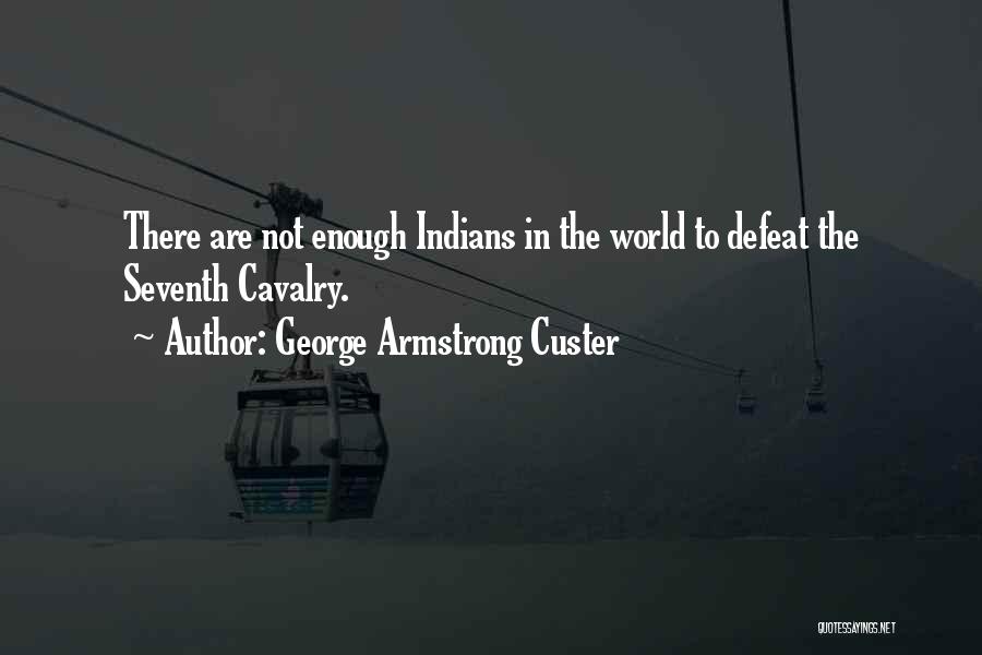 George Armstrong Custer Quotes: There Are Not Enough Indians In The World To Defeat The Seventh Cavalry.