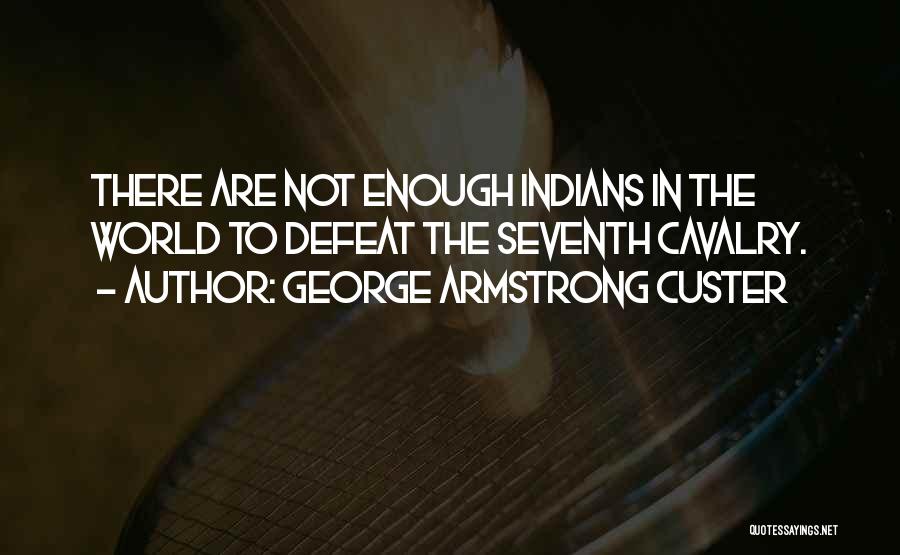 George Armstrong Custer Quotes: There Are Not Enough Indians In The World To Defeat The Seventh Cavalry.