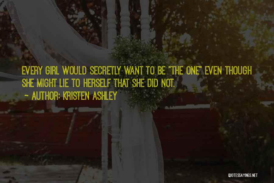 Kristen Ashley Quotes: Every Girl Would Secretly Want To Be The One Even Though She Might Lie To Herself That She Did Not.