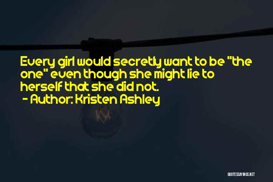 Kristen Ashley Quotes: Every Girl Would Secretly Want To Be The One Even Though She Might Lie To Herself That She Did Not.