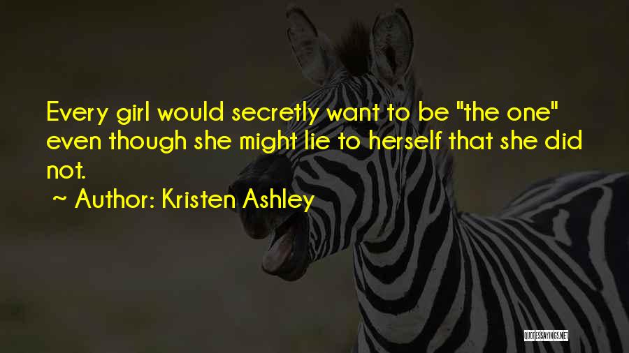 Kristen Ashley Quotes: Every Girl Would Secretly Want To Be The One Even Though She Might Lie To Herself That She Did Not.
