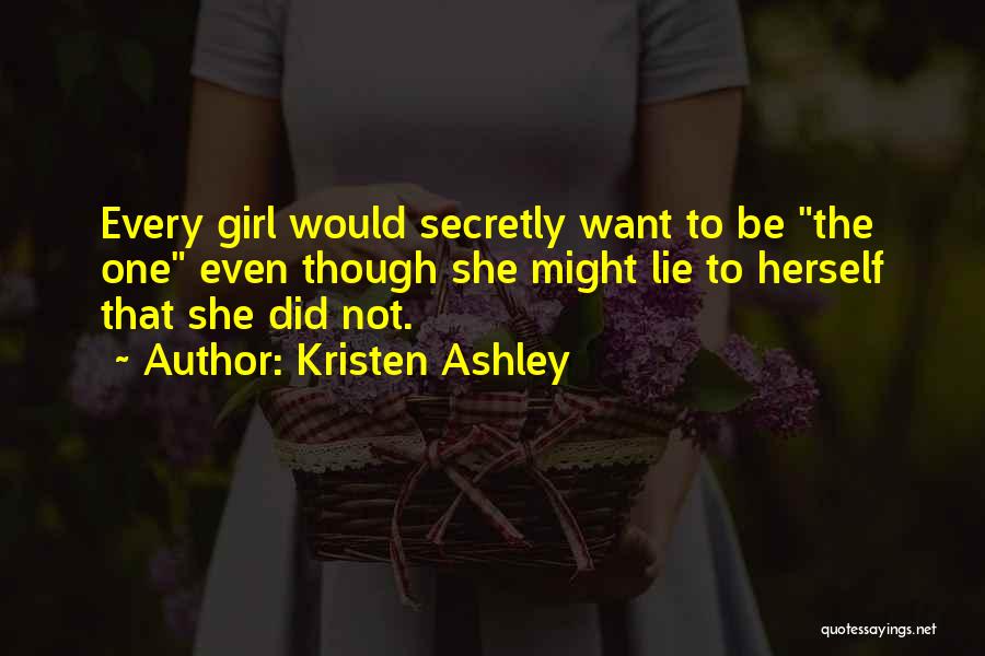 Kristen Ashley Quotes: Every Girl Would Secretly Want To Be The One Even Though She Might Lie To Herself That She Did Not.