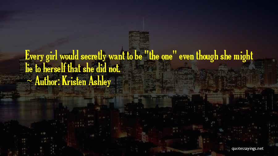 Kristen Ashley Quotes: Every Girl Would Secretly Want To Be The One Even Though She Might Lie To Herself That She Did Not.