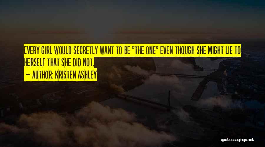 Kristen Ashley Quotes: Every Girl Would Secretly Want To Be The One Even Though She Might Lie To Herself That She Did Not.