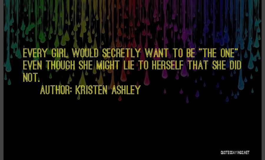 Kristen Ashley Quotes: Every Girl Would Secretly Want To Be The One Even Though She Might Lie To Herself That She Did Not.
