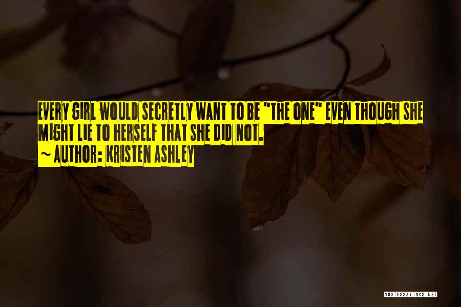 Kristen Ashley Quotes: Every Girl Would Secretly Want To Be The One Even Though She Might Lie To Herself That She Did Not.