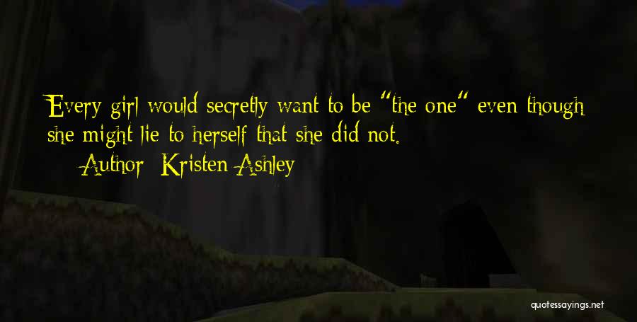 Kristen Ashley Quotes: Every Girl Would Secretly Want To Be The One Even Though She Might Lie To Herself That She Did Not.