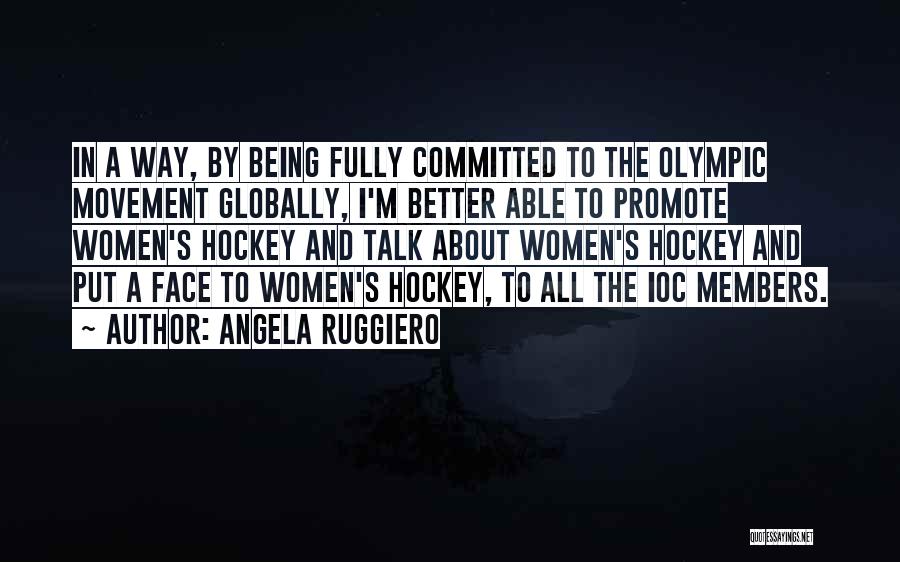 Angela Ruggiero Quotes: In A Way, By Being Fully Committed To The Olympic Movement Globally, I'm Better Able To Promote Women's Hockey And