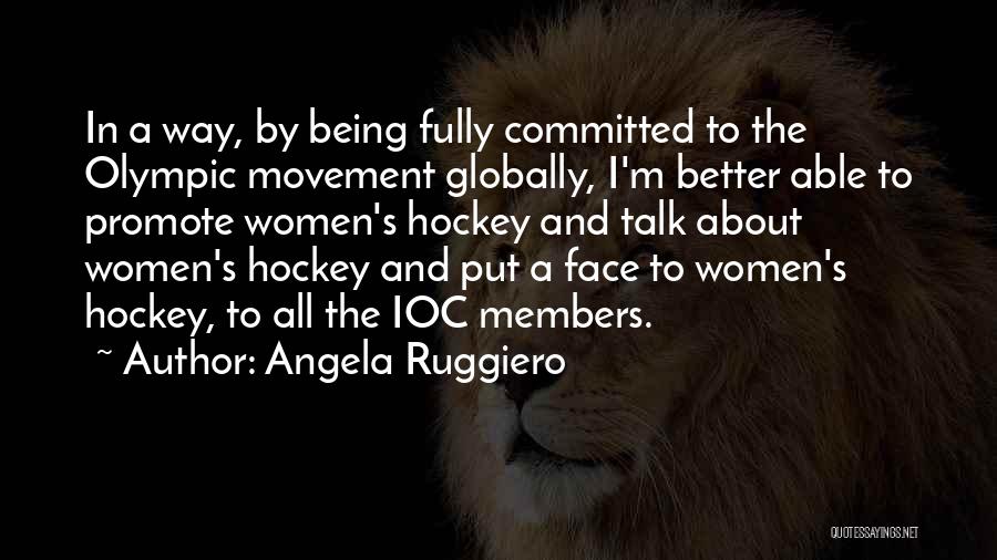 Angela Ruggiero Quotes: In A Way, By Being Fully Committed To The Olympic Movement Globally, I'm Better Able To Promote Women's Hockey And