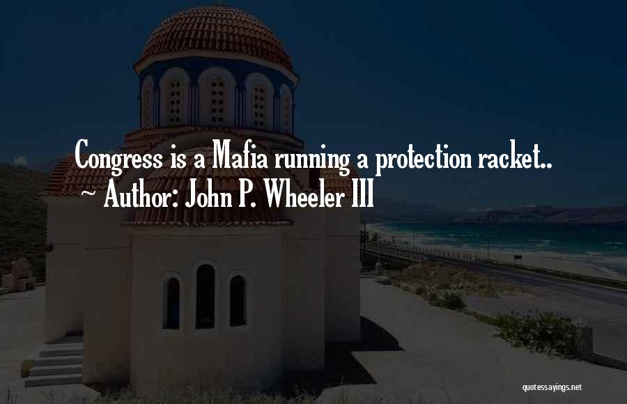 John P. Wheeler III Quotes: Congress Is A Mafia Running A Protection Racket..