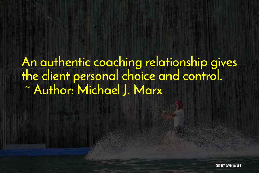 Michael J. Marx Quotes: An Authentic Coaching Relationship Gives The Client Personal Choice And Control.