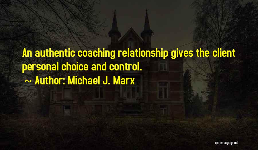 Michael J. Marx Quotes: An Authentic Coaching Relationship Gives The Client Personal Choice And Control.