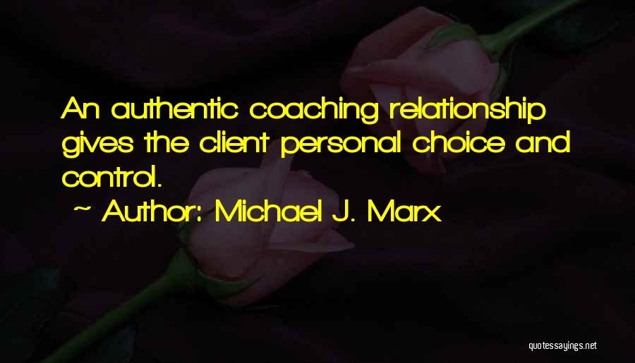 Michael J. Marx Quotes: An Authentic Coaching Relationship Gives The Client Personal Choice And Control.