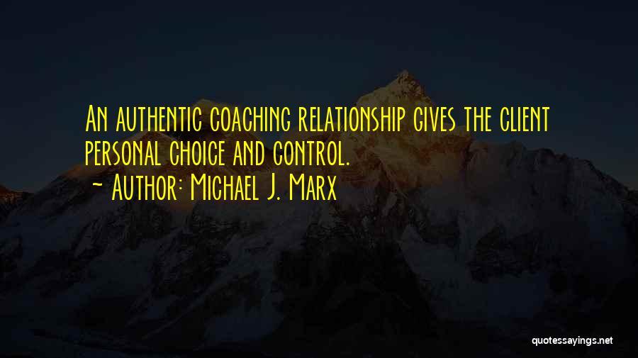 Michael J. Marx Quotes: An Authentic Coaching Relationship Gives The Client Personal Choice And Control.