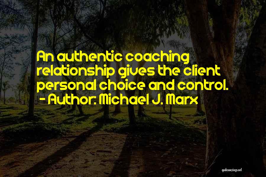 Michael J. Marx Quotes: An Authentic Coaching Relationship Gives The Client Personal Choice And Control.