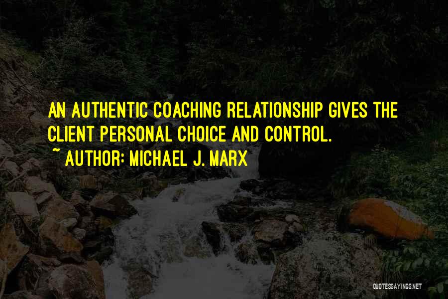 Michael J. Marx Quotes: An Authentic Coaching Relationship Gives The Client Personal Choice And Control.