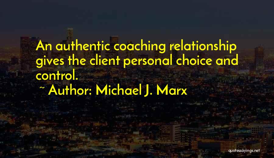 Michael J. Marx Quotes: An Authentic Coaching Relationship Gives The Client Personal Choice And Control.