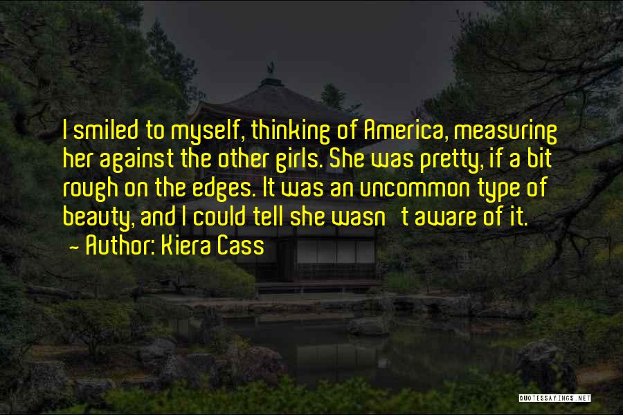 Kiera Cass Quotes: I Smiled To Myself, Thinking Of America, Measuring Her Against The Other Girls. She Was Pretty, If A Bit Rough