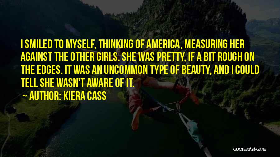 Kiera Cass Quotes: I Smiled To Myself, Thinking Of America, Measuring Her Against The Other Girls. She Was Pretty, If A Bit Rough