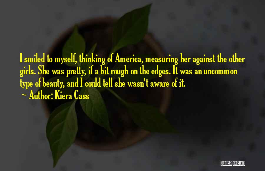 Kiera Cass Quotes: I Smiled To Myself, Thinking Of America, Measuring Her Against The Other Girls. She Was Pretty, If A Bit Rough