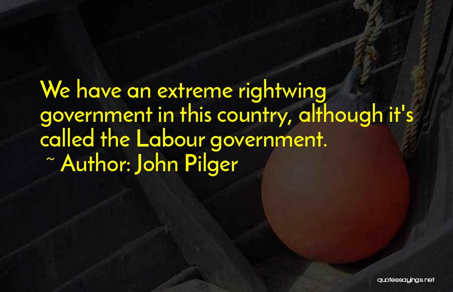 John Pilger Quotes: We Have An Extreme Rightwing Government In This Country, Although It's Called The Labour Government.